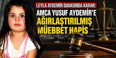  Leyla Aydemir Davasında Karar: Amca Yusuf Aydemir'e Ağırlaştırılmış Müebbet Hapis