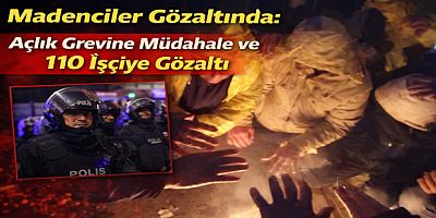 Madenciler Gözaltında: Açlık Grevine Müdahale ve 110 İşçiye Gözaltı