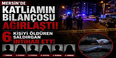 Mersin’de Katliamın Bilançosu Ağırlaştı: 6 Kişiyi Öldüren Saldırgan İntihar Etti