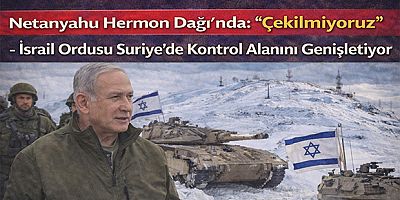 Netanyahu Hermon Dağı’nda: “Çekilmiyoruz” - İsrail Ordusu Suriye’de Kontrol Alanını Genişletiyor