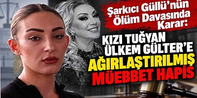 Şarkıcı Güllü’nün Ölüm Davasında Karar: Kızı Tuğyan Ülkem Gülter’e Ağırlaştırılmış Müebbet Hapis