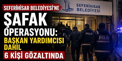 Seferihisar Belediyesi'ne Şafak Operasyonu: Başkan Yardımcısı Dahil 6 Kişi Gözaltında