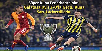 Süper Kupa Fenerbahçe’nin: Galatasaray’ı 2-0’la Geçti, Kupa Sarı-Lacivertlilerin