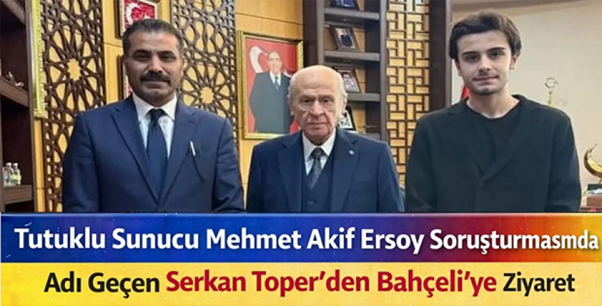 Tutuklu Sunucu Mehmet Akif Ersoy Soruşturmasında Adı Geçen Serkan Toper’den Bahçeli’ye Ziyaret
