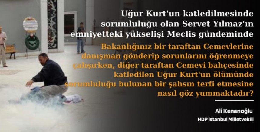 Uğur Kurt’un katledilmesinde sorumluluğu olan Servet Yılmaz’ın emniyetteki yükselişi Meclis gündeminde