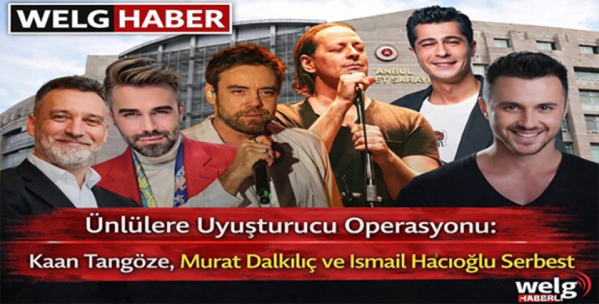 “Ünlülere Uyuşturucu Operasyonu: Kaan Tangöze, Murat Dalkılıç ve İsmail Hacıoğlu Serbest”